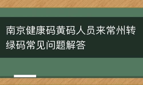 南京健康码黄码人员来常州转绿码常见问题解答