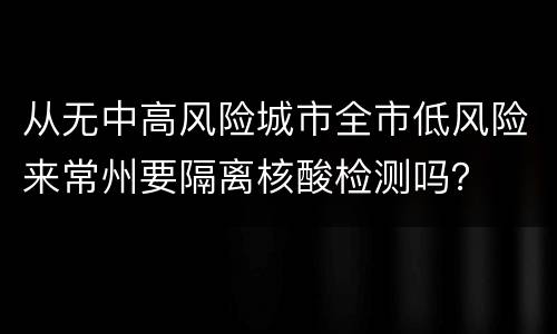 从无中高风险城市全市低风险来常州要隔离核酸检测吗？