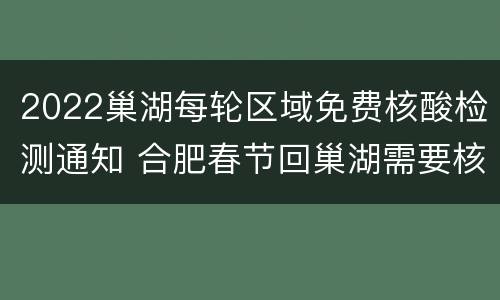 2022巢湖每轮区域免费核酸检测通知 合肥春节回巢湖需要核酸检测吗
