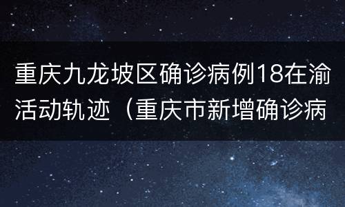 重庆九龙坡区确诊病例18在渝活动轨迹（重庆市新增确诊病例活动轨迹）