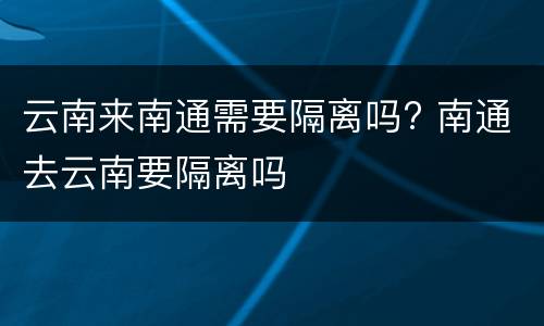 云南来南通需要隔离吗? 南通去云南要隔离吗