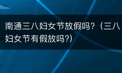南通三八妇女节放假吗?（三八妇女节有假放吗?）