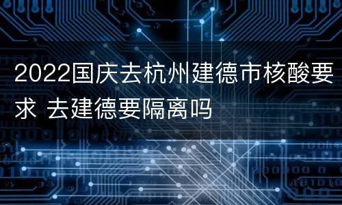 2022国庆去杭州建德市核酸要求 去建德要隔离吗
