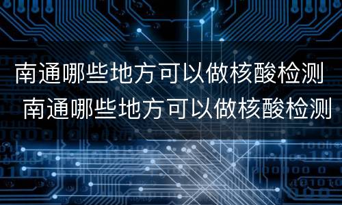 南通哪些地方可以做核酸检测 南通哪些地方可以做核酸检测的