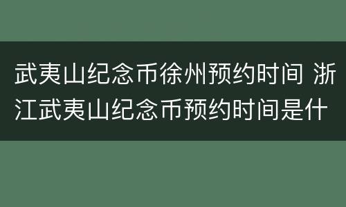 武夷山纪念币徐州预约时间 浙江武夷山纪念币预约时间是什么时间?