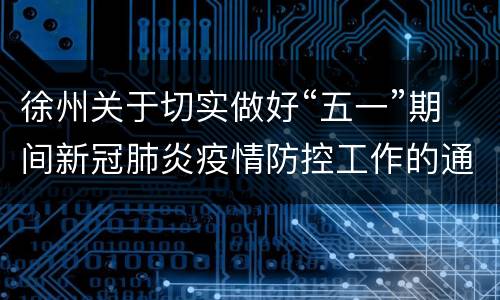 徐州关于切实做好“五一”期间新冠肺炎疫情防控工作的通告(2022年第62号)