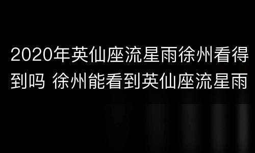 2020年英仙座流星雨徐州看得到吗 徐州能看到英仙座流星雨吗