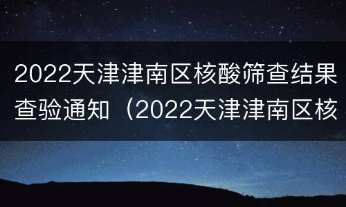 2022天津津南区核酸筛查结果查验通知（2022天津津南区核酸筛查结果查验通知电话）