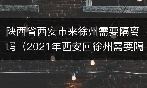 陕西省西安市来徐州需要隔离吗（2021年西安回徐州需要隔离吗）