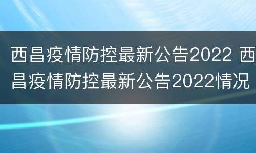 西昌疫情防控最新公告2022 西昌疫情防控最新公告2022情况