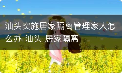 汕头实施居家隔离管理家人怎么办 汕头 居家隔离