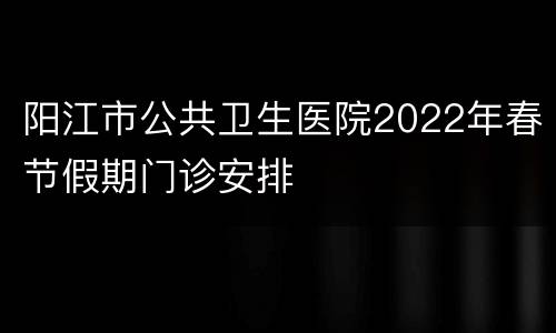阳江市公共卫生医院2022年春节假期门诊安排
