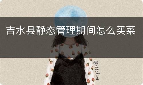 吉水县静态管理期间怎么买菜