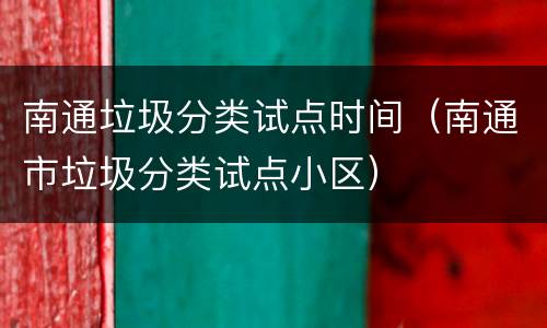 南通垃圾分类试点时间（南通市垃圾分类试点小区）