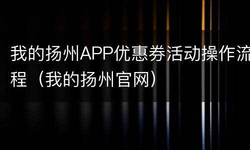 我的扬州APP优惠券活动操作流程（我的扬州官网）