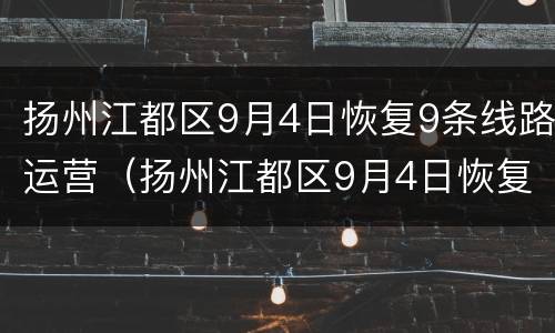 扬州江都区9月4日恢复9条线路运营（扬州江都区9月4日恢复9条线路运营时间）