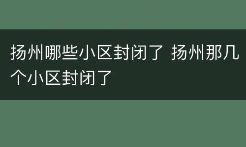 扬州哪些小区封闭了 扬州那几个小区封闭了