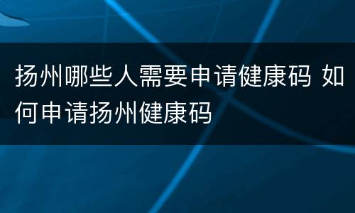 扬州哪些人需要申请健康码 如何申请扬州健康码