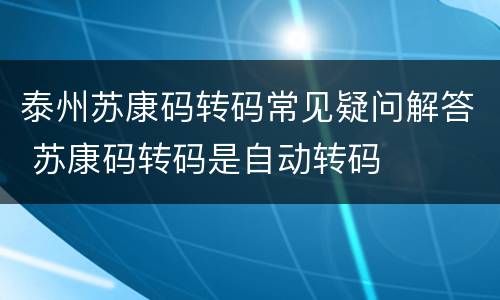 泰州苏康码转码常见疑问解答 苏康码转码是自动转码