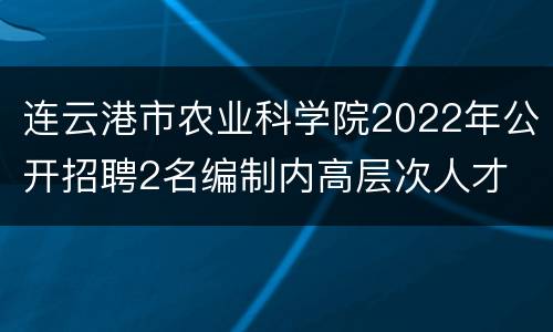 连云港市农业科学院2022年公开招聘2名编制内高层次人才