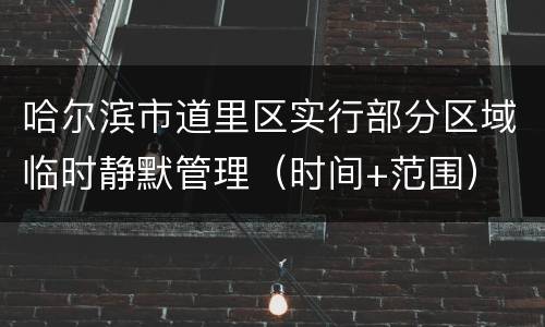 哈尔滨市道里区实行部分区域临时静默管理（时间+范围）