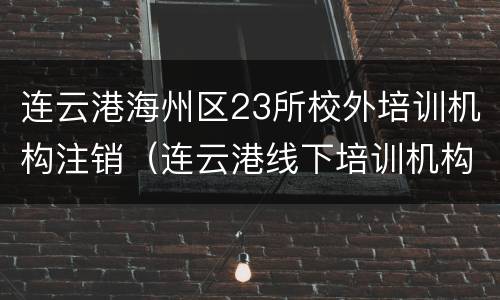 连云港海州区23所校外培训机构注销（连云港线下培训机构什么时候复工）
