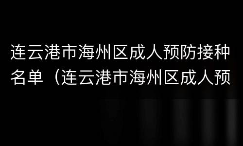 连云港市海州区成人预防接种名单（连云港市海州区成人预防接种名单公示）