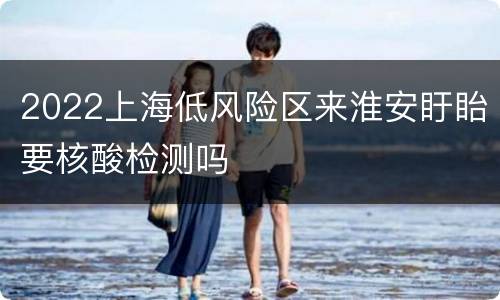 2022上海低风险区来淮安盱眙要核酸检测吗