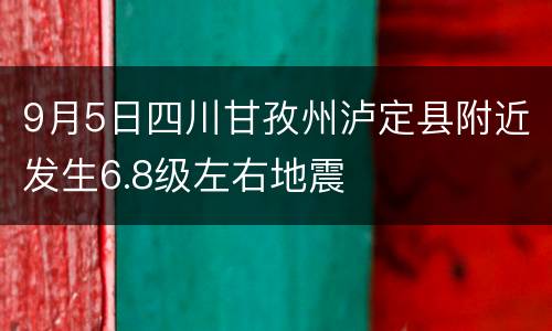 9月5日四川甘孜州泸定县附近发生6.8级左右地震