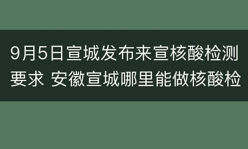 9月5日宣城发布来宣核酸检测要求 安徽宣城哪里能做核酸检测