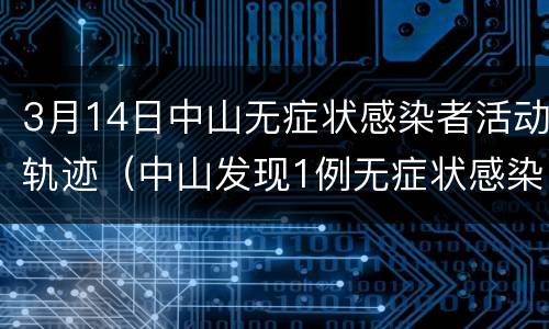 3月14日中山无症状感染者活动轨迹（中山发现1例无症状感染者活动轨迹）