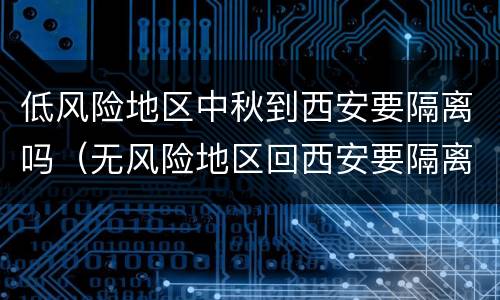 低风险地区中秋到西安要隔离吗（无风险地区回西安要隔离吗）