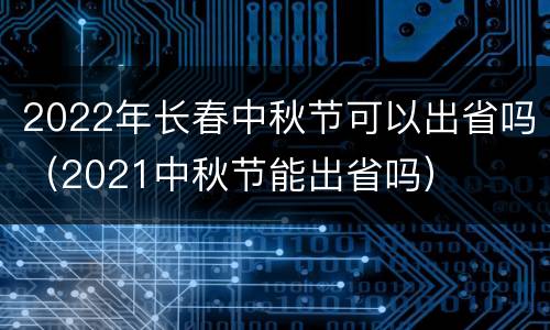 2022年长春中秋节可以出省吗（2021中秋节能出省吗）