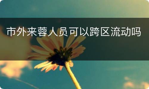 市外来蓉人员可以跨区流动吗