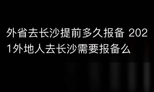 外省去长沙提前多久报备 2021外地人去长沙需要报备么