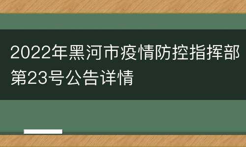 2022年黑河市疫情防控指挥部第23号公告详情