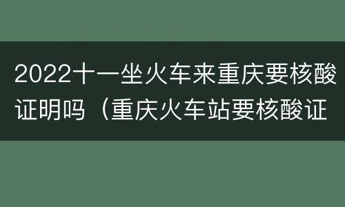2022十一坐火车来重庆要核酸证明吗（重庆火车站要核酸证明吗）