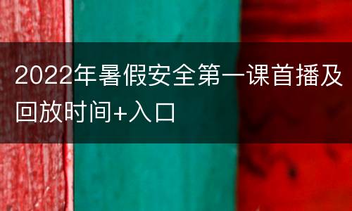 2022年暑假安全第一课首播及回放时间+入口