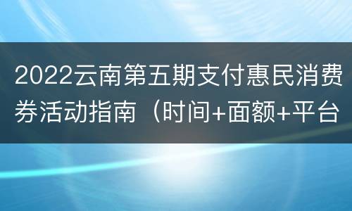 2022云南第五期支付惠民消费券活动指南（时间+面额+平台）