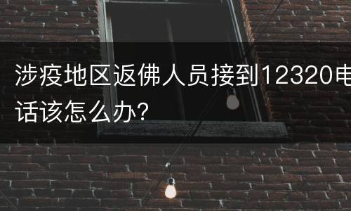 涉疫地区返佛人员接到12320电话该怎么办？