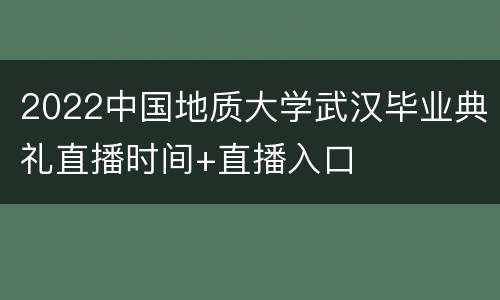 2022中国地质大学武汉毕业典礼直播时间+直播入口