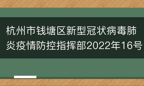 杭州市钱塘区新型冠状病毒肺炎疫情防控指挥部2022年16号通告