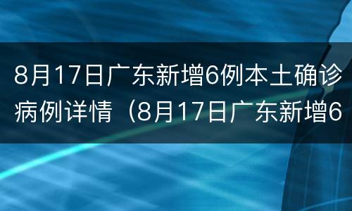 8月17日广东新增6例本土确诊病例详情（8月17日广东新增6例本土确诊病例详情）