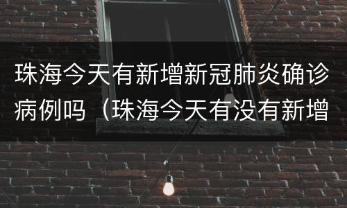 珠海今天有新增新冠肺炎确诊病例吗（珠海今天有没有新增病例）