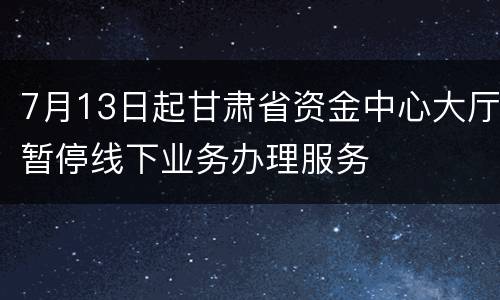 7月13日起甘肃省资金中心大厅暂停线下业务办理服务