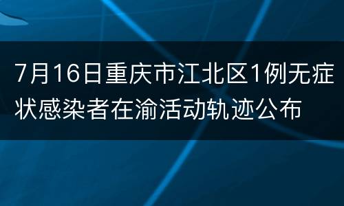 7月16日重庆市江北区1例无症状感染者在渝活动轨迹公布