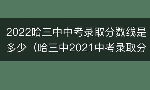 2022哈三中中考录取分数线是多少（哈三中2021中考录取分数线）