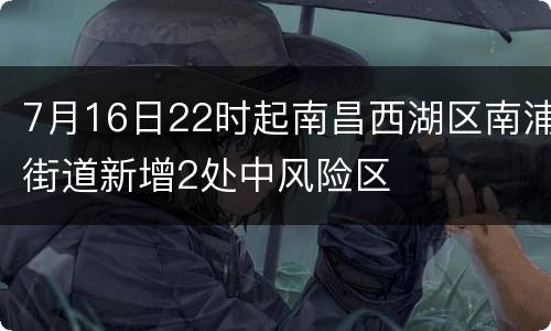 7月16日22时起南昌西湖区南浦街道新增2处中风险区