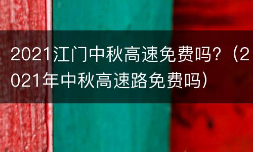 2021江门中秋高速免费吗?（2021年中秋高速路免费吗）