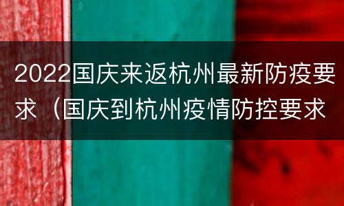 2022国庆来返杭州最新防疫要求（国庆到杭州疫情防控要求）